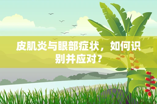 皮肌炎与眼部症状，如何识别并应对？