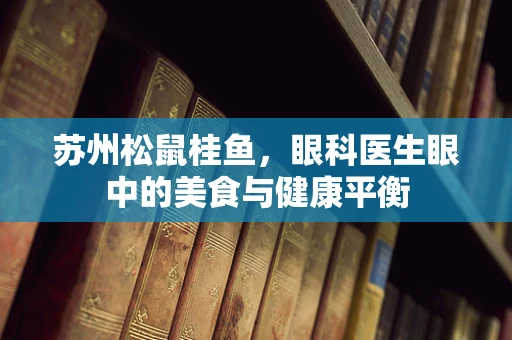 苏州松鼠桂鱼，眼科医生眼中的美食与健康平衡