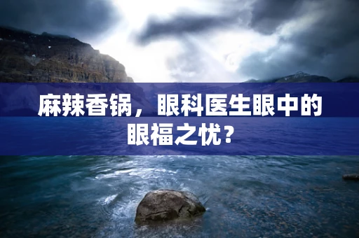 麻辣香锅，眼科医生眼中的眼福之忧？