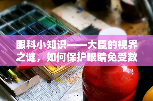 眼科小知识——大臣的视界之谜，如何保护眼睛免受数字屏幕的伤害？