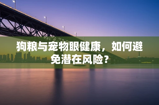 狗粮与宠物眼健康，如何避免潜在风险？