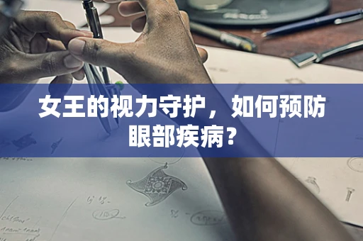 女王的视力守护，如何预防眼部疾病？