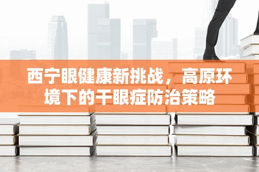 西宁眼健康新挑战，高原环境下的干眼症防治策略