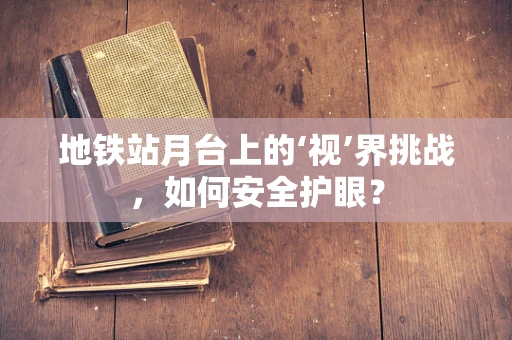 地铁站月台上的‘视’界挑战，如何安全护眼？