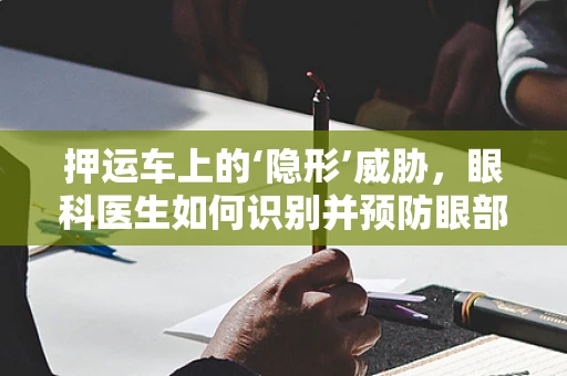押运车上的‘隐形’威胁，眼科医生如何识别并预防眼部伤害？