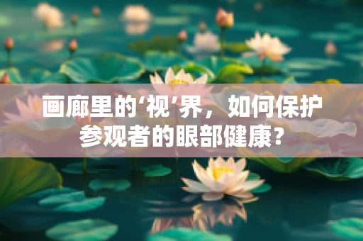 画廊里的‘视’界，如何保护参观者的眼部健康？
