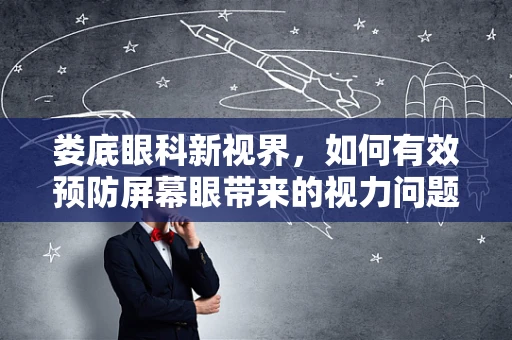 娄底眼科新视界，如何有效预防屏幕眼带来的视力问题？
