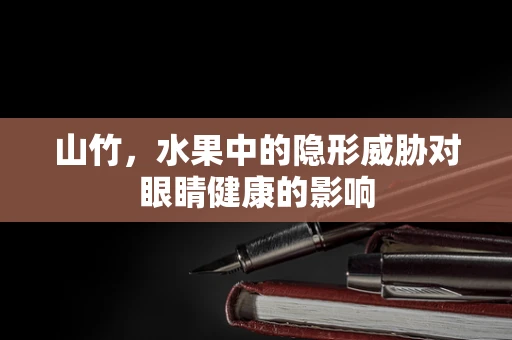 山竹，水果中的隐形威胁对眼睛健康的影响