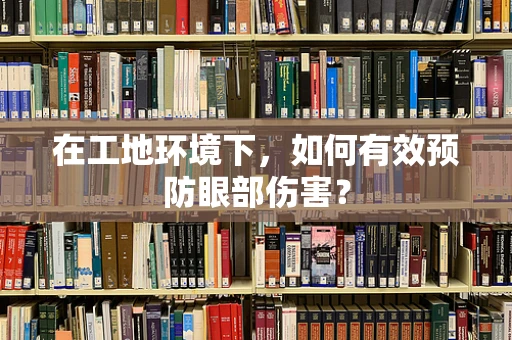 在工地环境下，如何有效预防眼部伤害？