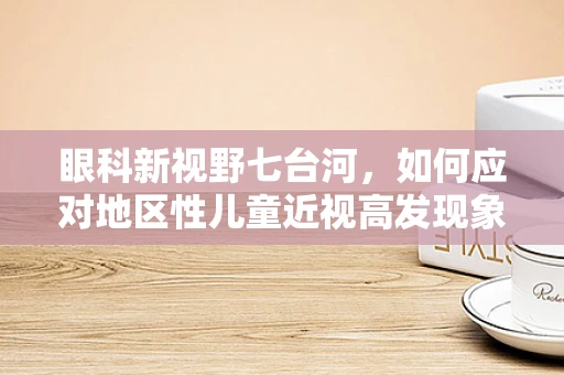 眼科新视野七台河，如何应对地区性儿童近视高发现象？