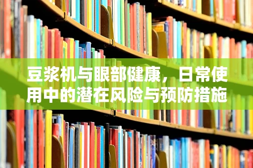 豆浆机与眼部健康，日常使用中的潜在风险与预防措施？