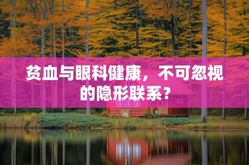贫血与眼科健康，不可忽视的隐形联系？