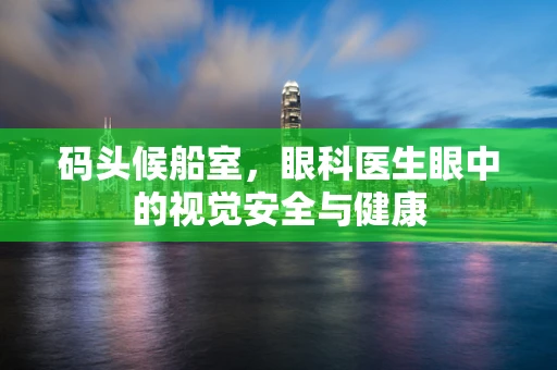 码头候船室，眼科医生眼中的视觉安全与健康