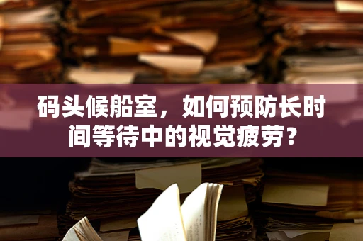 码头候船室，如何预防长时间等待中的视觉疲劳？
