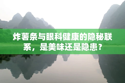 炸薯条与眼科健康的隐秘联系，是美味还是隐患？