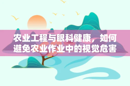 农业工程与眼科健康，如何避免农业作业中的视觉危害？
