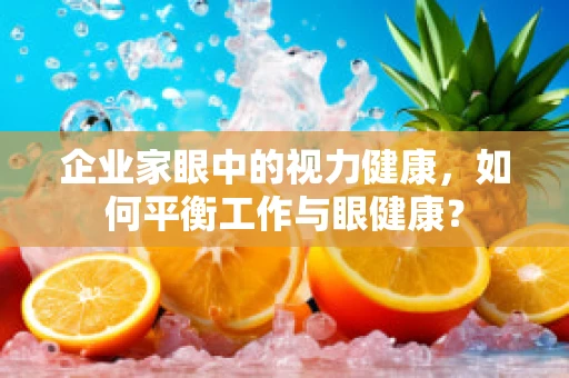 企业家眼中的视力健康，如何平衡工作与眼健康？