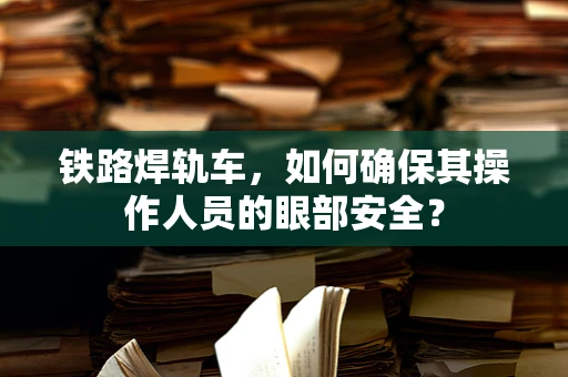 铁路焊轨车，如何确保其操作人员的眼部安全？