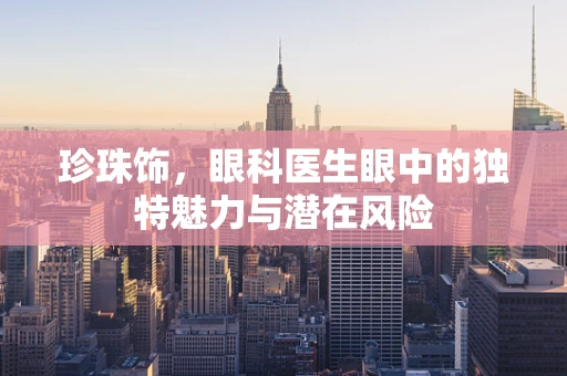 珍珠饰，眼科医生眼中的独特魅力与潜在风险