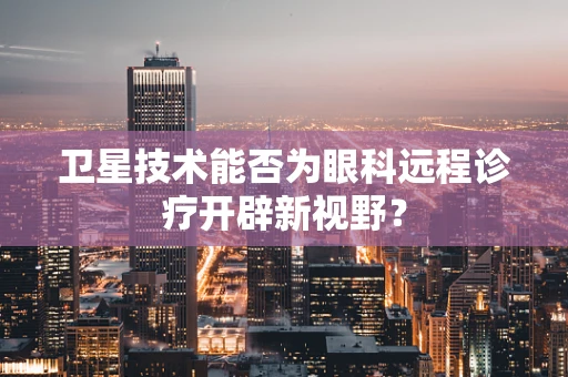 卫星技术能否为眼科远程诊疗开辟新视野？