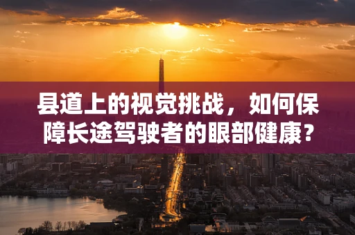 县道上的视觉挑战，如何保障长途驾驶者的眼部健康？