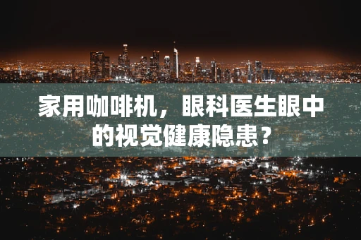 家用咖啡机，眼科医生眼中的视觉健康隐患？