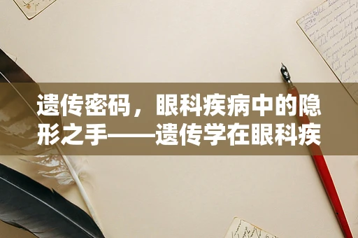 遗传密码，眼科疾病中的隐形之手——遗传学在眼科疾病中的作用是什么？