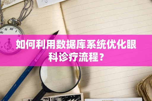 如何利用数据库系统优化眼科诊疗流程？