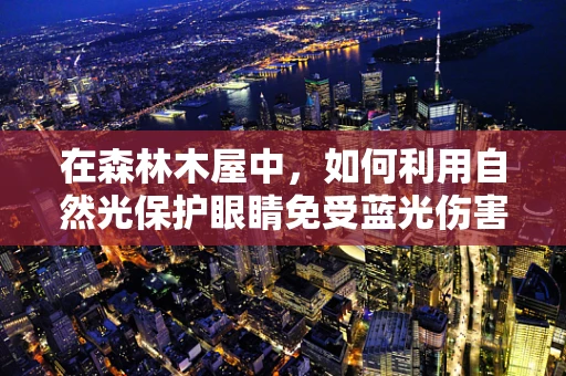 在森林木屋中，如何利用自然光保护眼睛免受蓝光伤害？