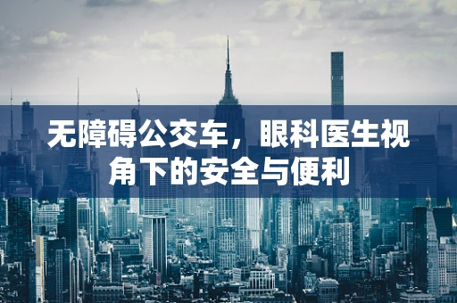 无障碍公交车，眼科医生视角下的安全与便利