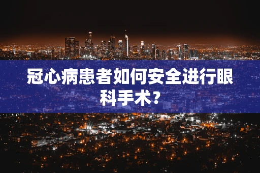 冠心病患者如何安全进行眼科手术？