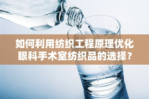 如何利用纺织工程原理优化眼科手术室纺织品的选择？