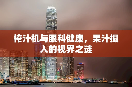 榨汁机与眼科健康，果汁摄入的视界之谜