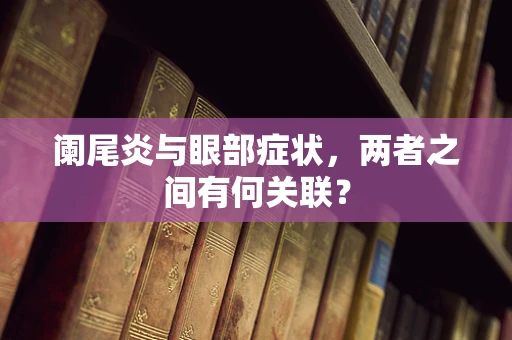 阑尾炎与眼部症状，两者之间有何关联？
