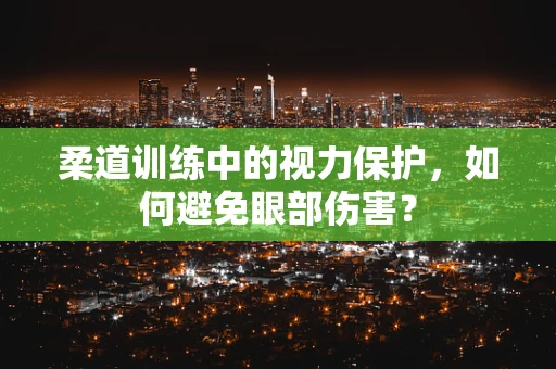 柔道训练中的视力保护，如何避免眼部伤害？