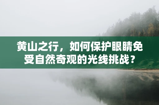 黄山之行，如何保护眼睛免受自然奇观的光线挑战？