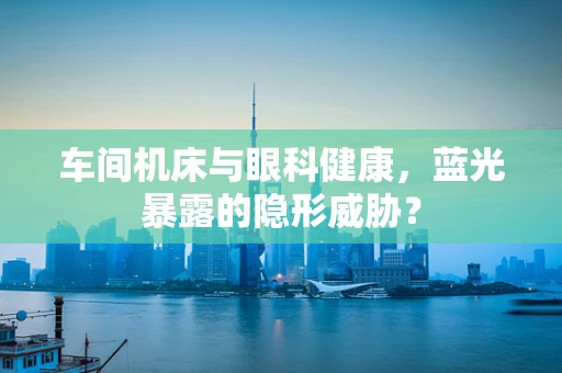 车间机床与眼科健康，蓝光暴露的隐形威胁？