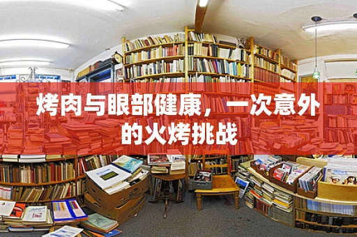 烤肉与眼部健康，一次意外的火烤挑战
