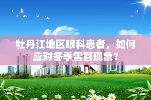 牡丹江地区眼科患者，如何应对冬季雪盲现象？