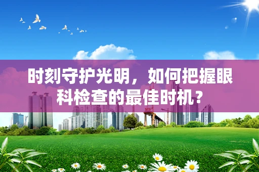 时刻守护光明，如何把握眼科检查的最佳时机？
