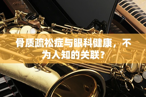 骨质疏松症与眼科健康，不为人知的关联？