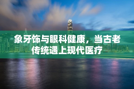 象牙饰与眼科健康，当古老传统遇上现代医疗
