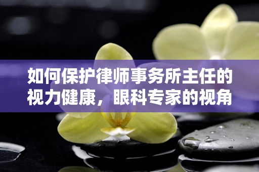 如何保护律师事务所主任的视力健康，眼科专家的视角？