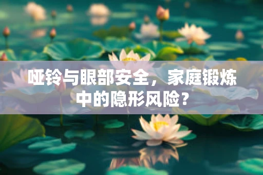 哑铃与眼部安全，家庭锻炼中的隐形风险？