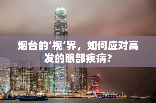 烟台的‘视’界，如何应对高发的眼部疾病？