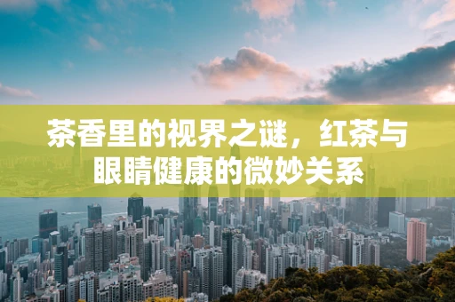 茶香里的视界之谜，红茶与眼睛健康的微妙关系