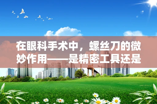 在眼科手术中，螺丝刀的微妙作用——是精密工具还是潜在风险？