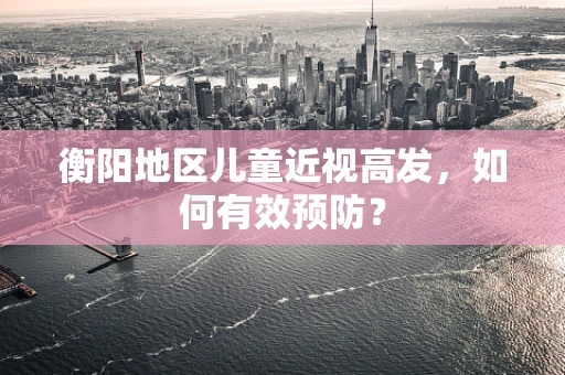衡阳地区儿童近视高发，如何有效预防？