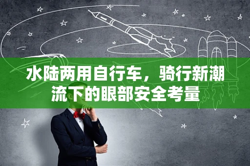 水陆两用自行车，骑行新潮流下的眼部安全考量