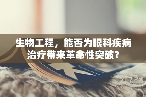 生物工程，能否为眼科疾病治疗带来革命性突破？